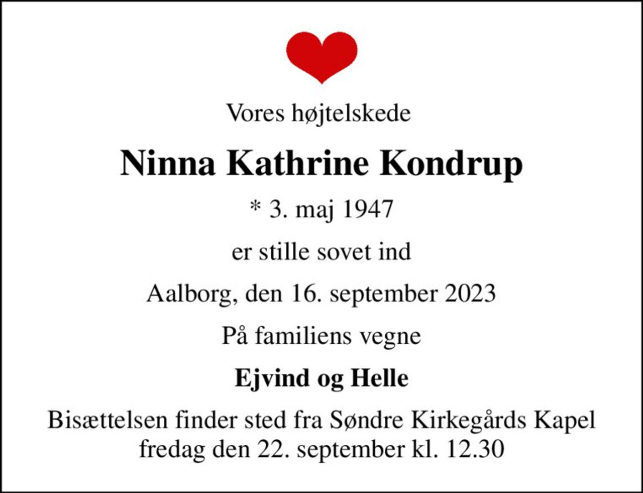 Vores højtelskede 
Ninna Kathrine Kondrup
* 3. maj 1947
er stille sovet ind
Aalborg, den 16. september 2023
På familiens vegne
Ejvind og Helle
Bisættelsen finder sted fra Søndre Kirkegårds Kapel  fredag den 22. september kl. 12.30