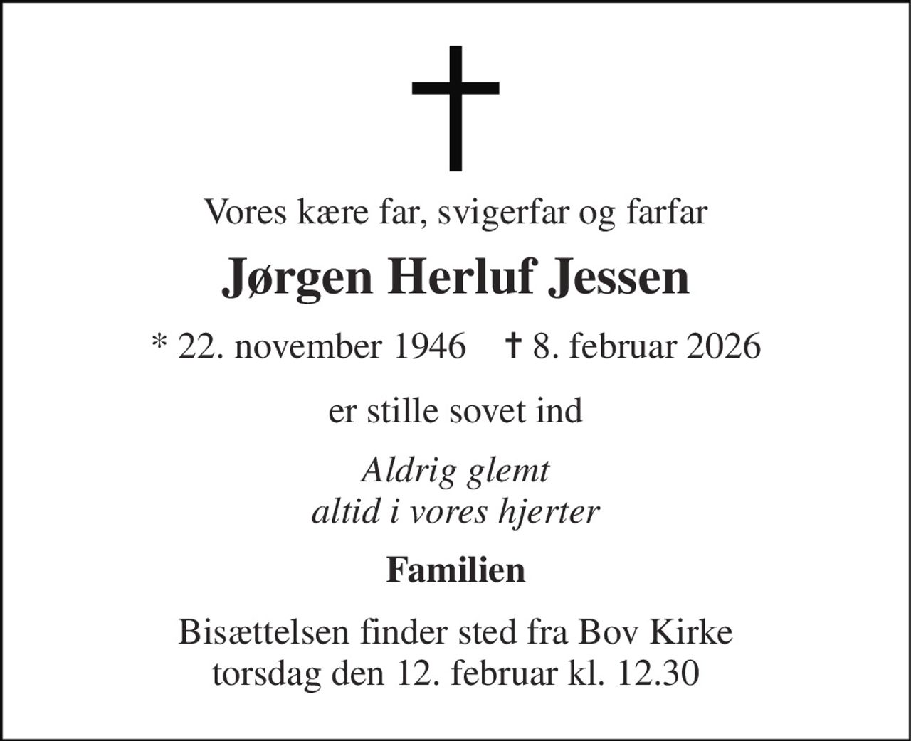 Vores kære far, svigerfar og farfar 
Jørgen Herluf Jessen 
* 22. november 1946    ✝ 8. februar 2026 
er stille sovet ind 
Aldrig glemt altid i vores hjerter 
Familien 
Bisættelsen finder sted fra Bov Kirke torsdag den 12. februar kl. 12.30
