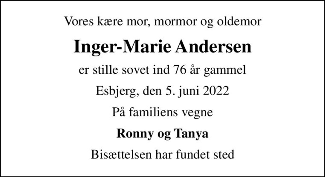 Vores kære mor, mormor og oldemor
Inger-Marie Andersen
er stille sovet ind 76 år gammel
Esbjerg, den 5. juni 2022
På familiens vegne
Ronny og Tanya
Bisættelsen har fundet sted