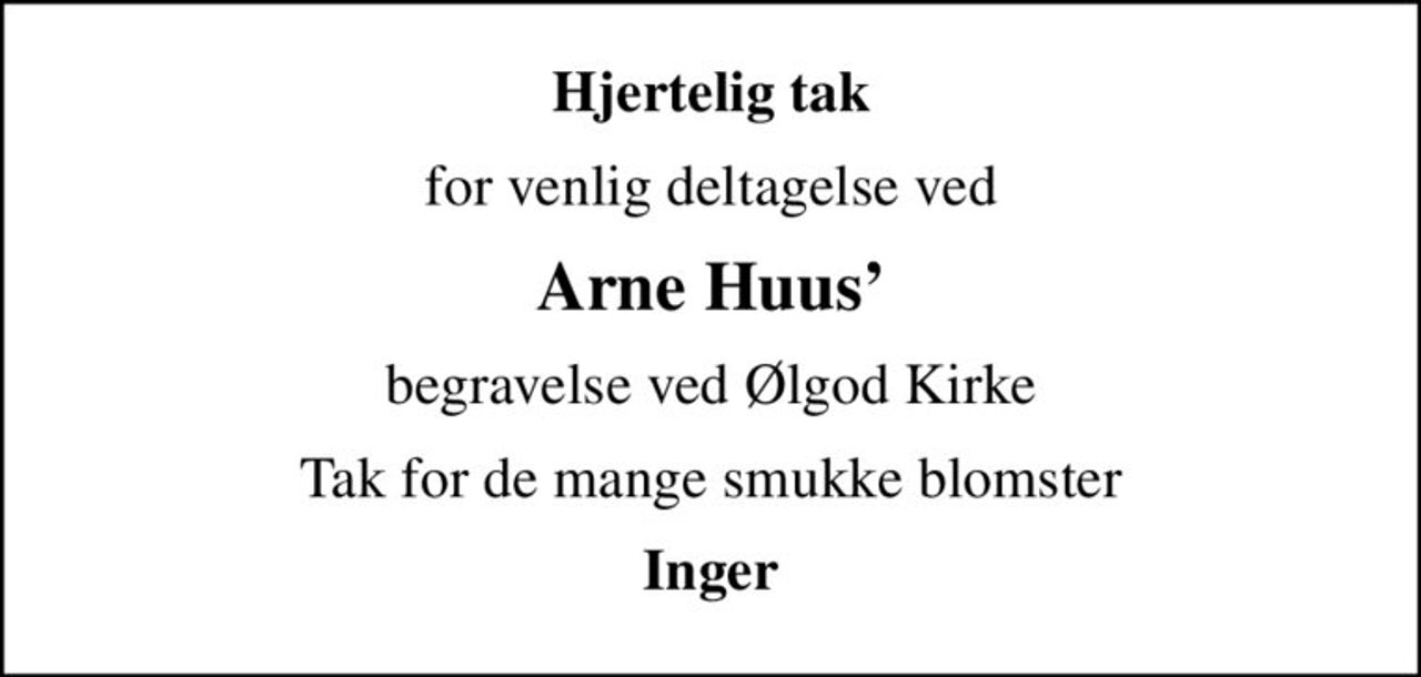 Hjertelig tak
for venlig deltagelse ved
Arne Huus
begravelse ved Ølgod Kirke
Tak for de mange smukke blomster
Inger