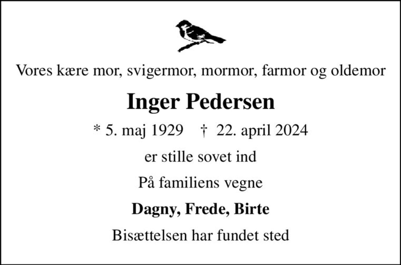 Vores kære mor, svigermor, mormor, farmor og oldemor
Inger Pedersen
* 5. maj 1929    ✝ 22. april 2024
er stille sovet ind
På familiens vegne
Dagny, Frede, Birte
Bisættelsen har fundet sted