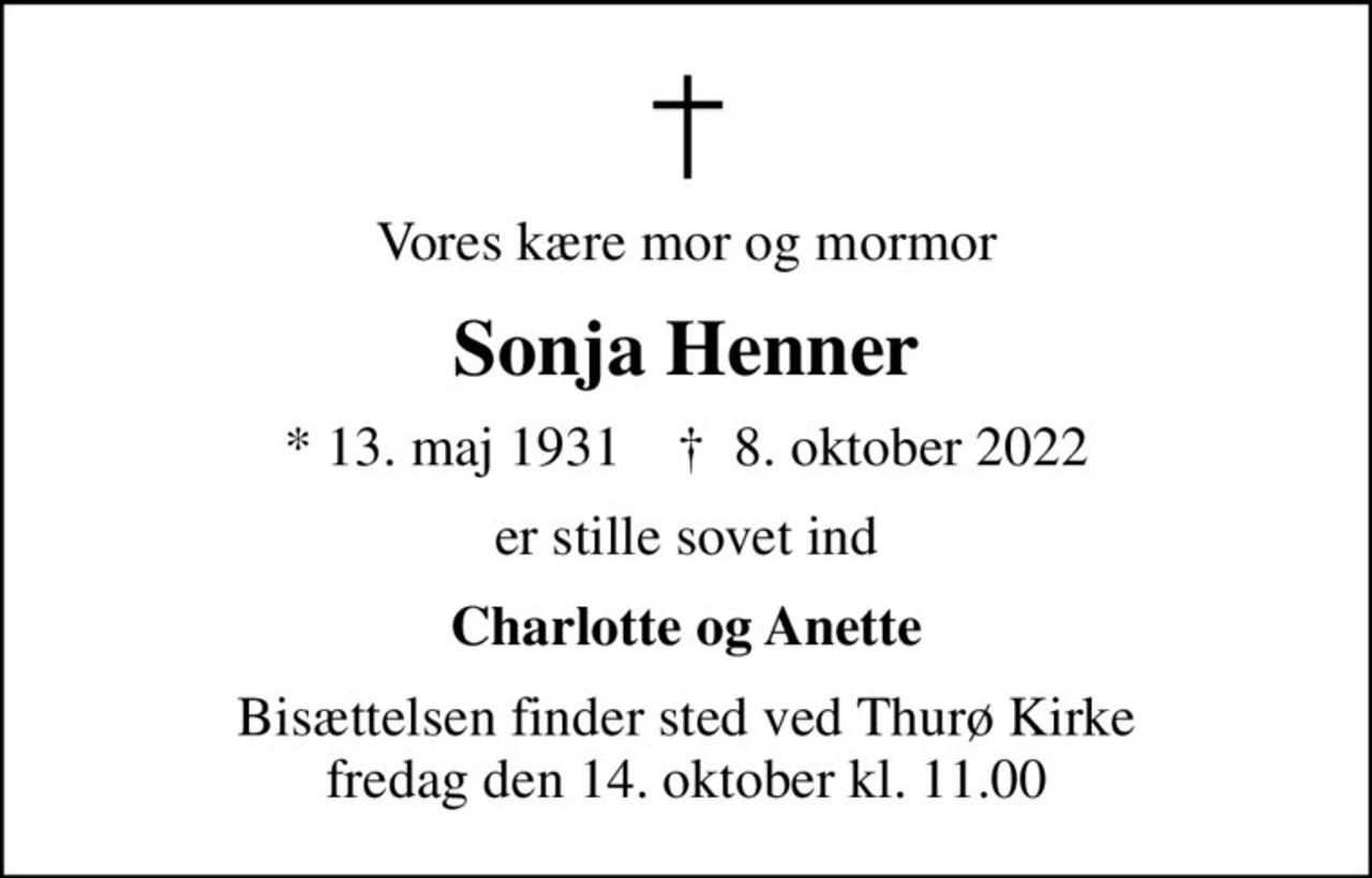 Vores kære mor og mormor
Sonja Henner
* 13. maj 1931    ✝ 8. oktober 2022
er stille sovet ind
Charlotte og Anette
Bisættelsen finder sted ved Thurø Kirke  fredag den 14. oktober kl. 11.00