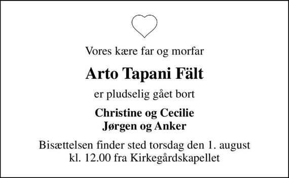 Vores kære far og morfar
Arto Tapani Fält
er pludselig gået bort
Christine og Cecilie Jørgen og Anker
Bisættelsen finder sted torsdag den 1. august kl. 12.00 fra Kirkegårdskapellet