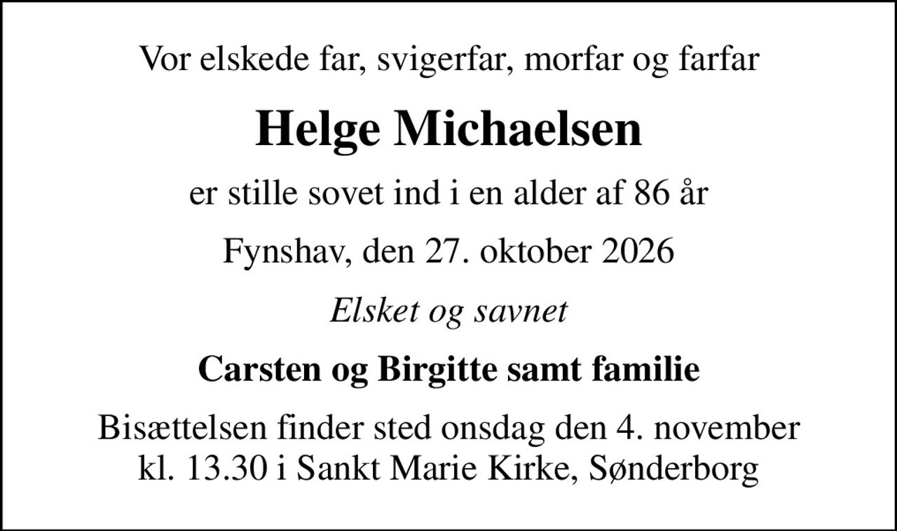 Vor elskede far, svigerfar, morfar og farfar
Helge Michaelsen
er stille sovet ind i en alder af 86 år
Fynshav, den 27. oktober 2026
Elsket og savnet
Carsten og Birgitte samt familie
Bisættelsen finder sted onsdag den 4. november kl. 13.30 i Sankt Marie Kirke, Sønderborg