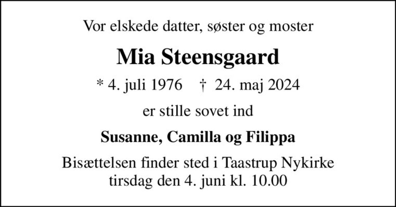 Vor elskede datter, søster og moster
Mia Steensgaard
* 4. juli 1976    ✝ 24. maj 2024
er stille sovet ind
Susanne, Camilla og Filippa
Bisættelsen finder sted i Taastrup Nykirke  tirsdag den 4. juni kl. 10.00