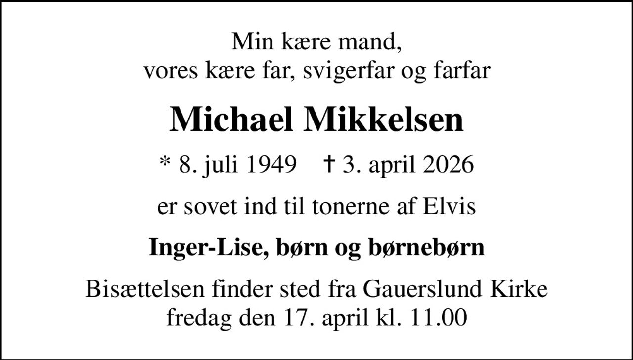 Min kære mand, vores kære far, svigerfar og farfar
Michael Mikkelsen
* 8. juli 1949    ✝ 3. april 2026
er sovet ind til tonerne af Elvis
Inger-Lise, børn og børnebørn
Bisættelsen finder sted fra Gauerslund Kirke  fredag den 17. april kl. 11.00