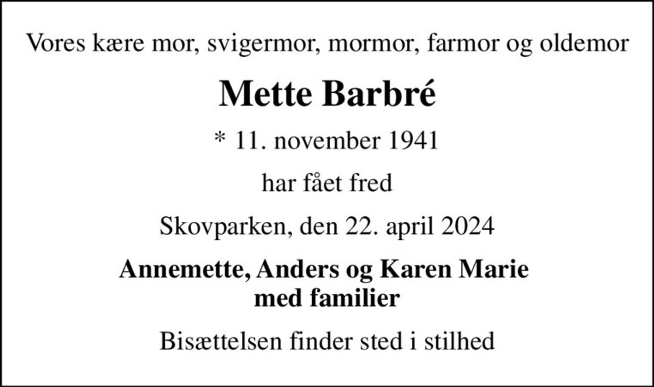 Vores kære mor, svigermor, mormor, farmor og oldemor
Mette Barbré
* 11. november 1941
har fået fred
Skovparken, den 22. april 2024
Annemette, Anders og Karen Marie  med familier
Bisættelsen finder sted i stilhed