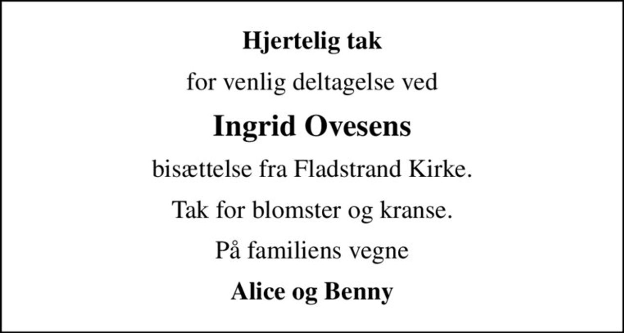 Hjertelig tak
for venlig deltagelse ved
Ingrid Ovesens
bisættelse fra Fladstrand Kirke.
Tak for blomster og kranse.
På familiens vegne
Alice og Benny