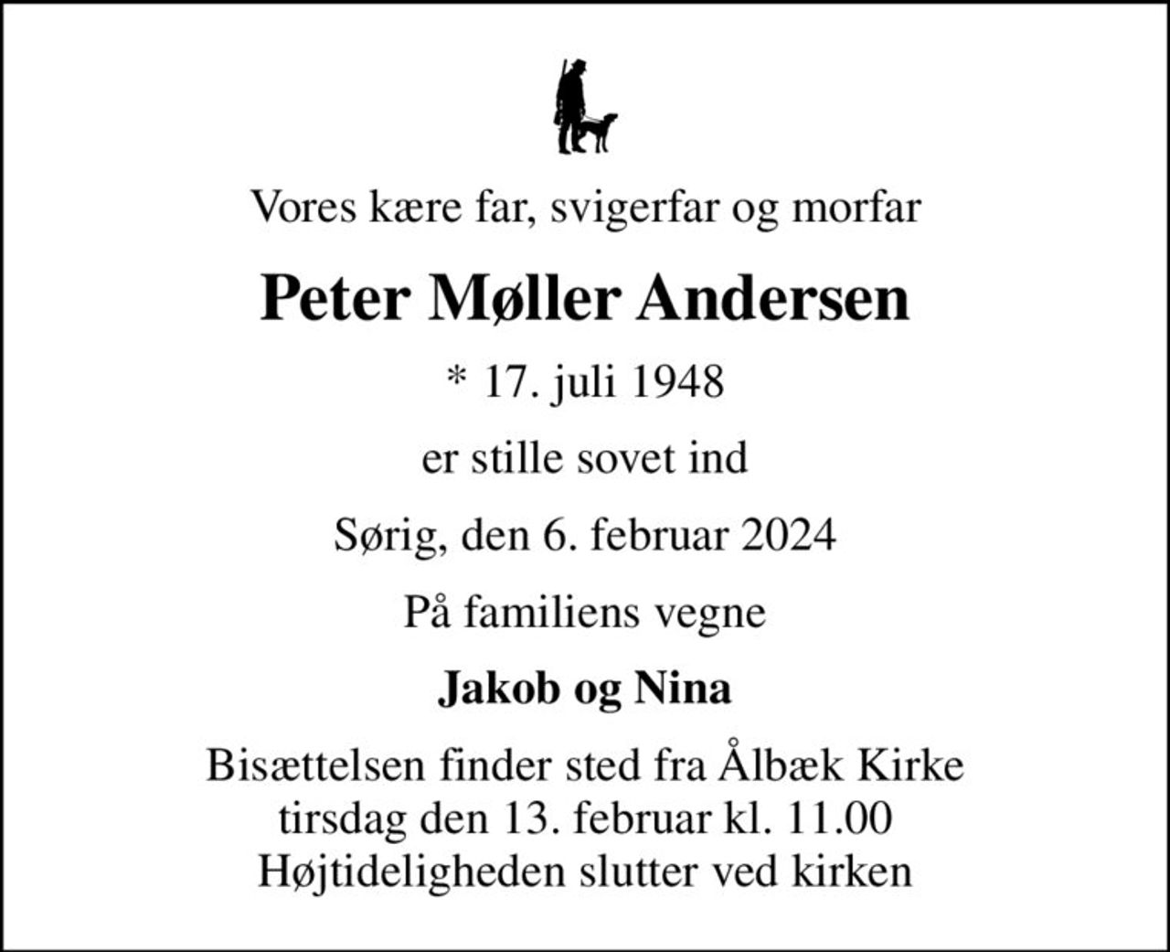 Vores kære far, svigerfar og morfar
Peter Møller Andersen
* 17. juli 1948
er stille sovet ind
Sørig, den 6. februar 2024
På familiens vegne
Jakob og Nina
Bisættelsen finder sted fra Ålbæk Kirke  tirsdag den 13. februar kl. 11.00  Højtideligheden slutter ved kirken