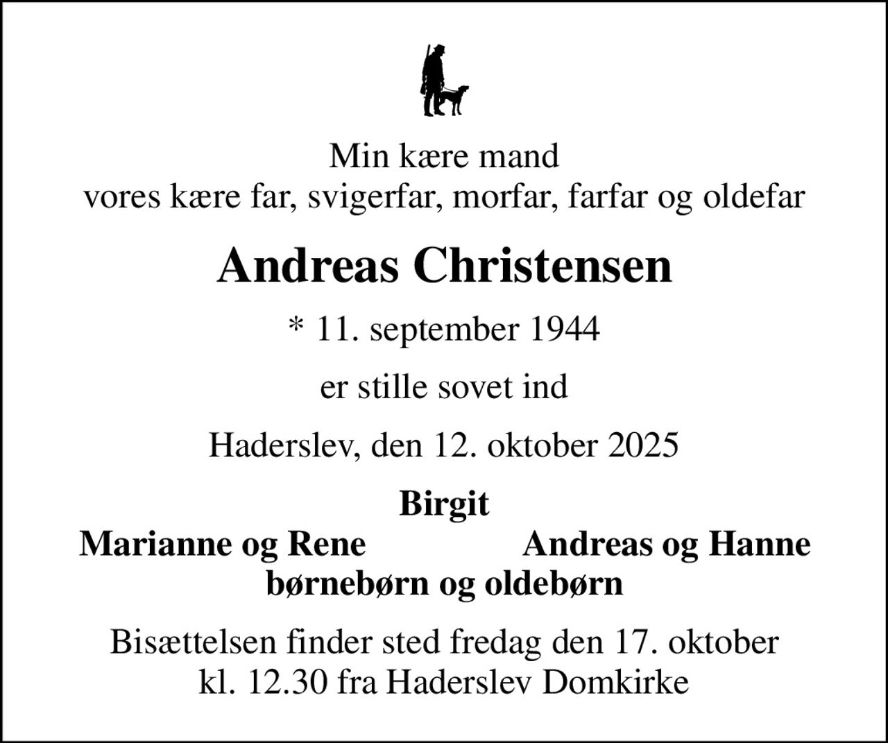 Min kære mand vores kære far, svigerfar, morfar, farfar og oldefar
Andreas Christensen
* 11. september 1944
er stille sovet ind
Haderslev, den 12. oktober 2025
Birgit
Marianne og Rene
Andreas og Hanne
Bisættelsen finder sted fredag den 17. oktober kl. 12.30 fra Haderslev Domkirke
