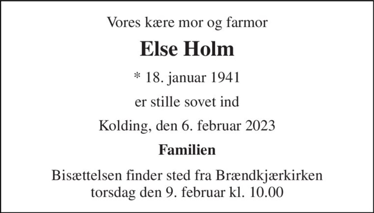 Vores kære mor og farmor 
Else Holm 
*​ 18. januar 1941 
er stille sovet ind 
Kolding, den 6. februar 2023 
Familien 
Bisættelsen​ finder sted fra Brændkjærkirken​ torsdag den 9. februar​ kl. 10.00