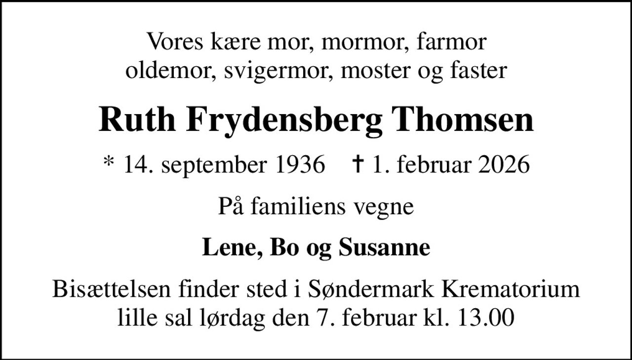 Vores kære mor, mormor, farmor oldemor, svigermor, moster og faster
Ruth Frydensberg Thomsen
* 14. september 1936    ✝ 1. februar 2026
På familiens vegne
Lene, Bo og Susanne
Bisættelsen finder sted i Søndermark Krematorium lille sal  lørdag den 7. februar kl. 13.00