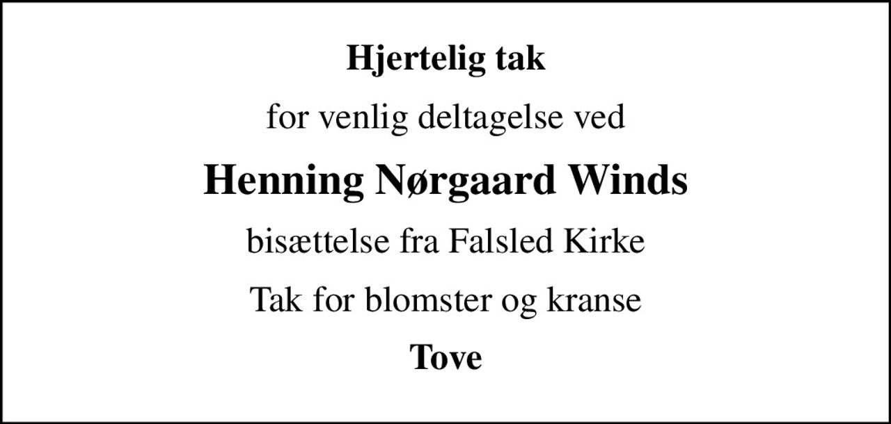 Hjertelig tak
for venlig deltagelse ved
Henning Nørgaard Winds
bisættelse fra Falsled Kirke
Tak for blomster og kranse
Tove