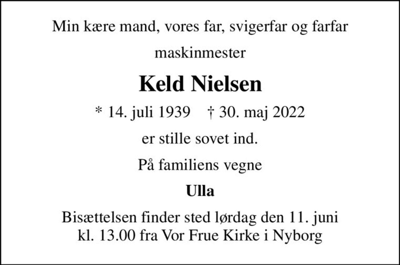 Min kære mand, vores far, svigerfar og farfar
maskinmester
Keld Nielsen
* 14. juli 1939    ✝ 30. maj 2022
er stille sovet ind.
På familiens vegne
Ulla
Bisættelsen finder sted lørdag den 11. juni kl. 13.00 fra Vor Frue Kirke i Nyborg