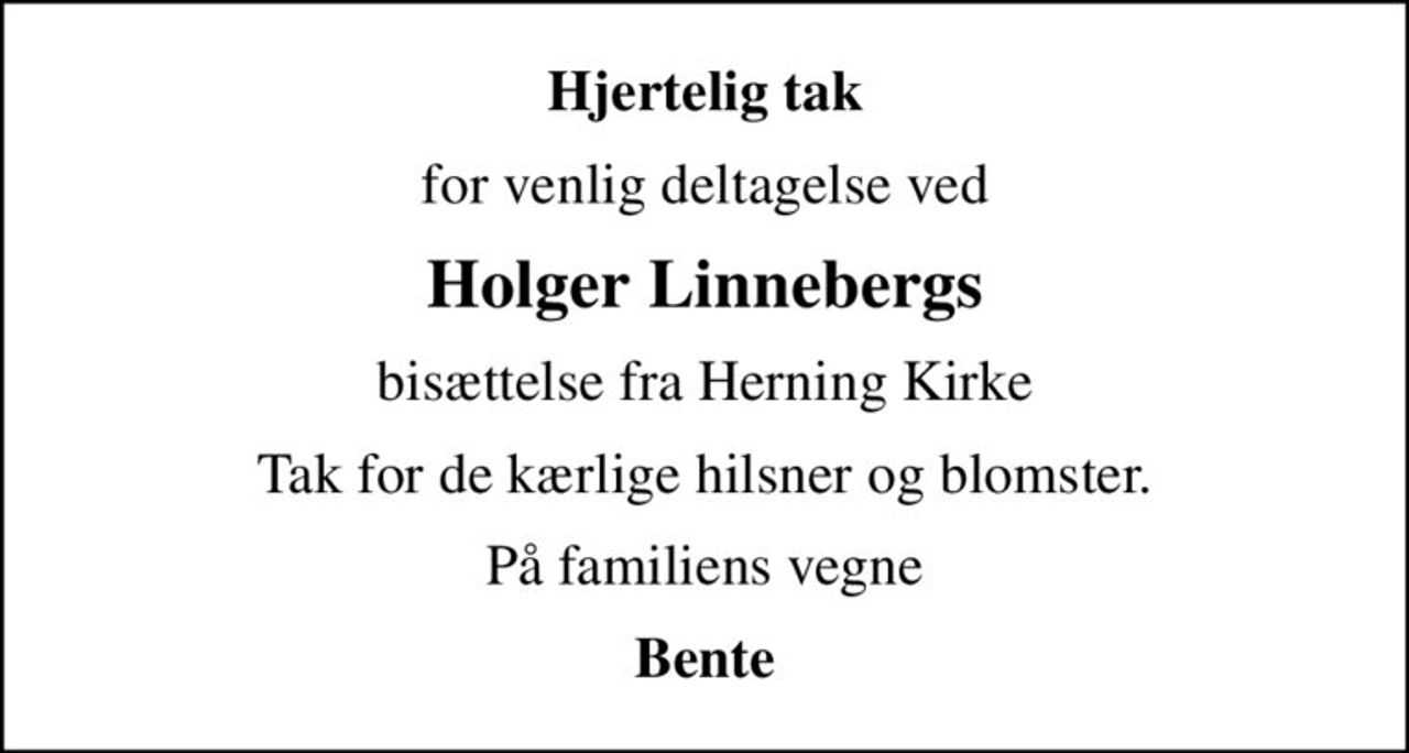 Hjertelig tak
for venlig deltagelse ved
Holger Linnebergs
bisættelse fra Herning Kirke
Tak for de kærlige hilsner og blomster.
På familiens vegne
Bente