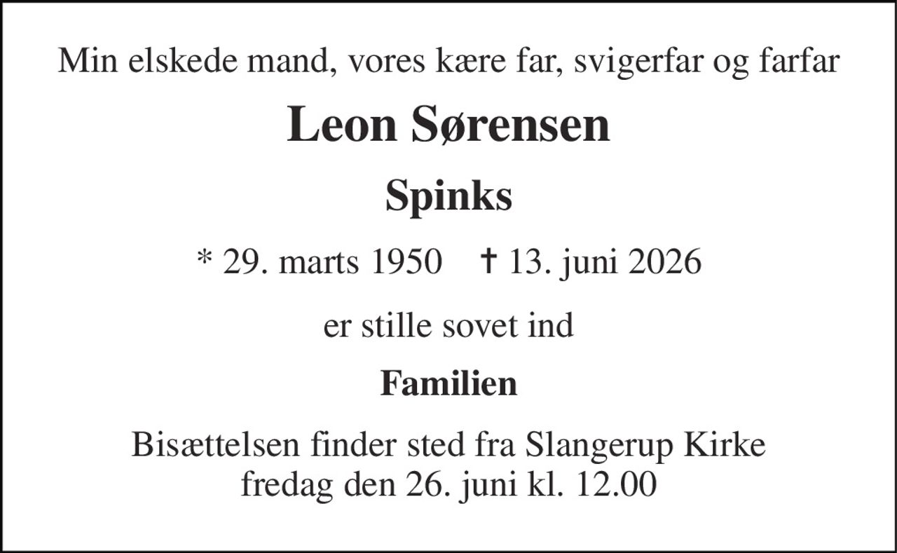 Min elskede mand, vores kære far, svigerfar og farfar 
Leon Sørensen 
Spinks 
*​ 29. marts 1950​    ✝​ 13. juni 2026 
er stille sovet ind 
Familien 
Bisættelsen​ finder sted fra Slangerup Kirke​ fredag den 26. juni​ kl. 12.00