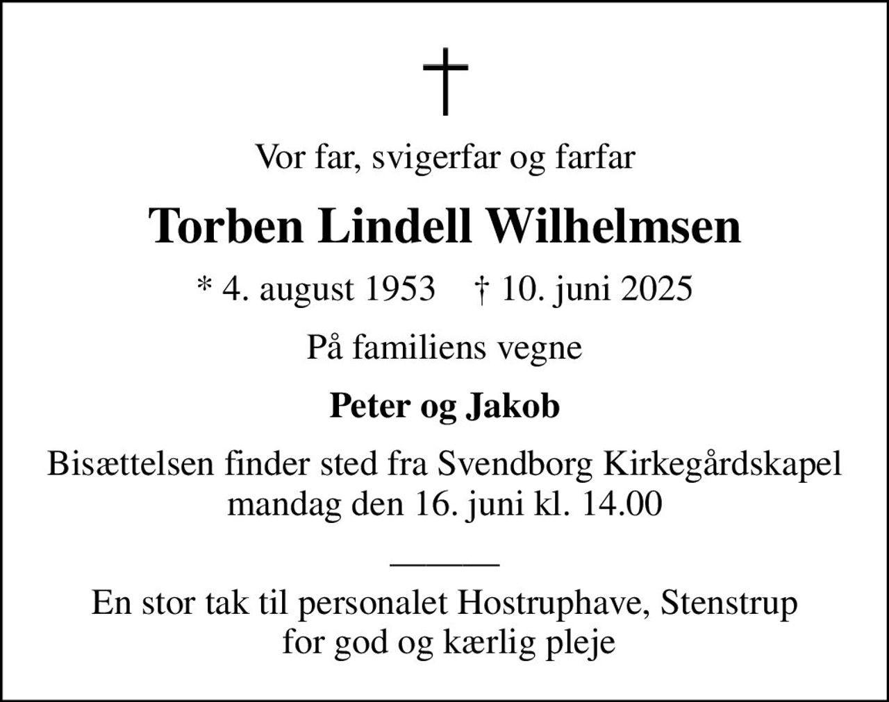 Vor far, svigerfar og farfar
Torben Lindell Wilhelmsen
* 4. august 1953    ✝ 10. juni 2025
På familiens vegne
Peter og Jakob
Bisættelsen finder sted fra Svendborg Kirkegårdskapel  mandag den 16. juni kl. 14.00 
 En stor tak til personalet Hostruphave, Stenstrup  for god og kærlig pleje