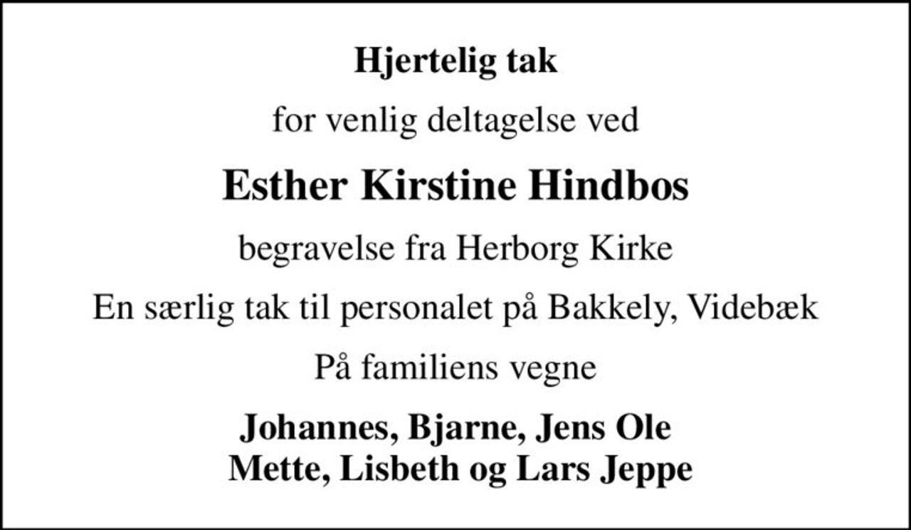 Hjertelig tak
for venlig deltagelse ved
Esther Kirstine Hindbos
begravelse fra Herborg Kirke
En særlig tak til personalet på Bakkely, Videbæk
På familiens vegne
Johannes, Bjarne, Jens Ole  Mette, Lisbeth og Lars Jeppe