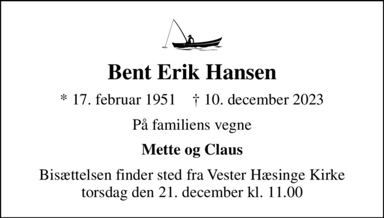 Bent Erik Hansen
* 17. februar 1951    ✝ 10. december 2023
På familiens vegne
Mette og Claus
Bisættelsen finder sted fra Vester Hæsinge Kirke  torsdag den 21. december kl. 11.00
