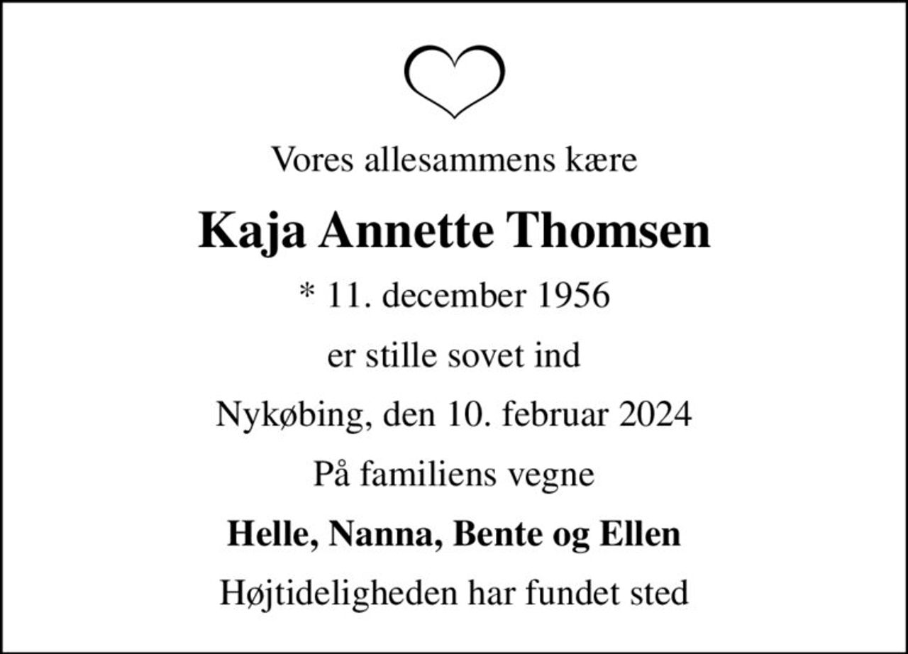 Vores allesammens kære
Kaja Annette Thomsen
* 11. december 1956
er stille sovet ind
Nykøbing, den 10. februar 2024
På familiens vegne
Helle, Nanna, Bente og Ellen
Højtideligheden har fundet sted