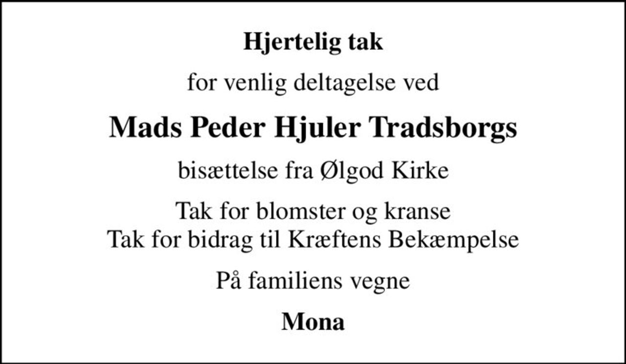 Hjertelig tak
for venlig deltagelse ved
Mads Peder Hjuler Tradsborgs
bisættelse fra Ølgod Kirke
Tak for blomster og kranse Tak for bidrag til Kræftens Bekæmpelse
På familiens vegne
Mona