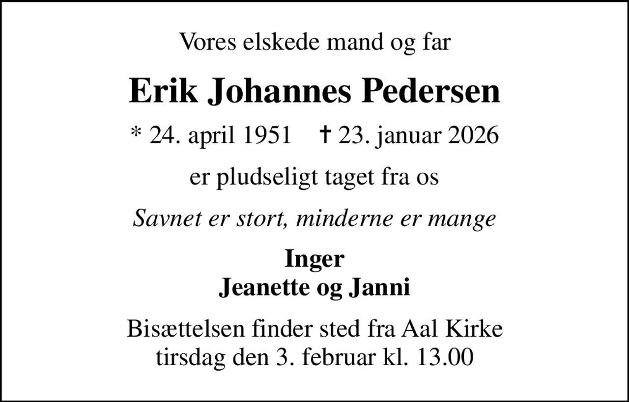 Vores elskede mand og far
Erik Johannes Pedersen
* 24. april 1951    ✝ 23. januar 2026
er pludseligt taget fra os
Savnet er stort, minderne er mange
Inger Jeanette og Janni
Bisættelsen finder sted fra Aal Kirke  tirsdag den 3. februar kl. 13.00