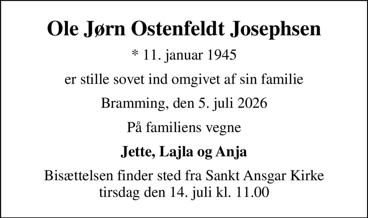 Ole Jørn Ostenfeldt Josephsen
* 11. januar 1945
er stille sovet ind omgivet af sin familie
Bramming, den 5. juli 2026
På familiens vegne
Jette, Lajla og Anja
Bisættelsen finder sted fra Sankt Ansgar Kirke  tirsdag den 14. juli kl. 11.00