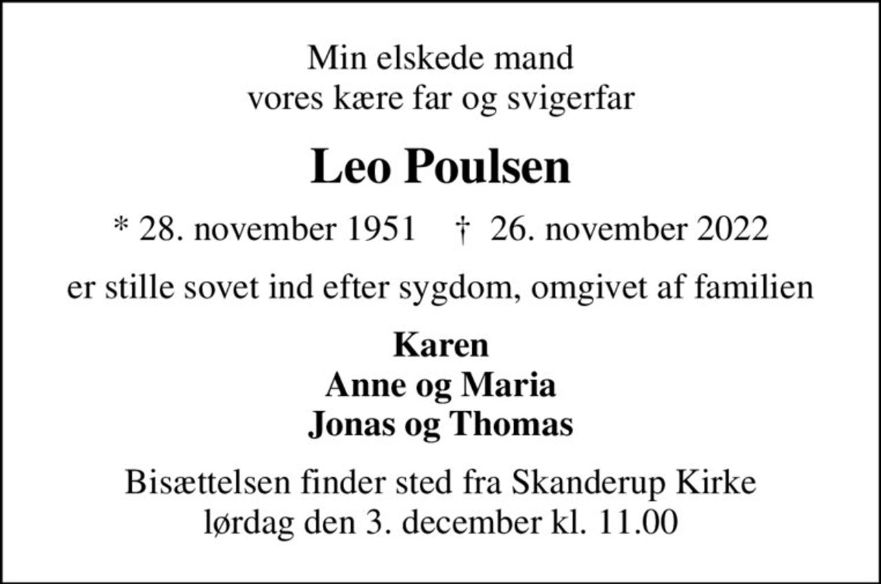 Min elskede mand vores kære far og svigerfar
Leo Poulsen
* 28. november 1951    ✝ 26. november 2022
er stille sovet ind efter sygdom, omgivet af familien
Karen Anne og Maria Jonas og Thomas
Bisættelsen finder sted fra Skanderup Kirke  lørdag den 3. december kl. 11.00