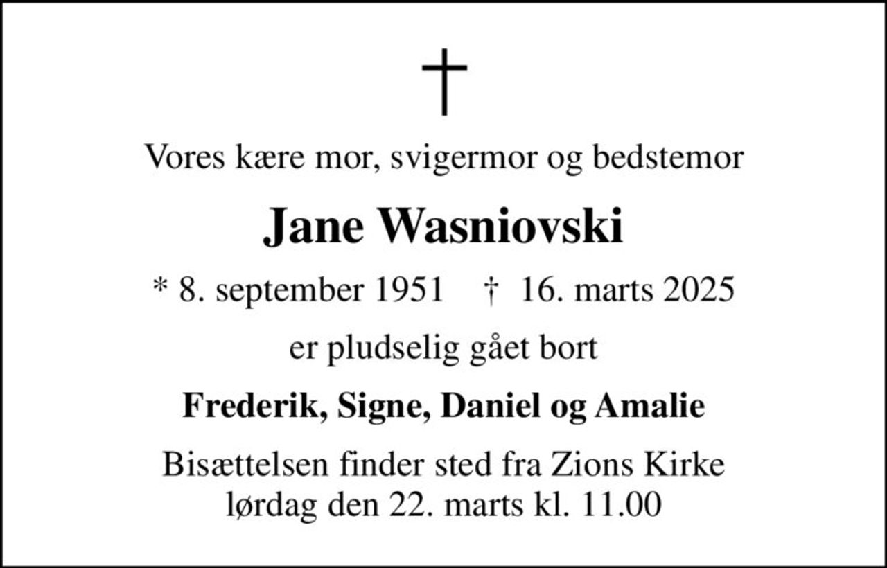 Vores kære mor, svigermor og bedstemor
Jane Wasniovski
* 8. september 1951    ✝ 16. marts 2025
er pludselig gået bort
Frederik, Signe, Daniel og Amalie
Bisættelsen finder sted fra Zions Kirke  lørdag den 22. marts kl. 11.00