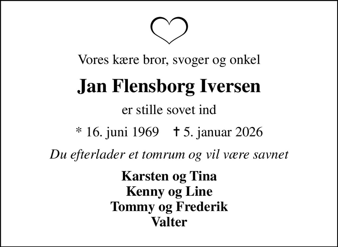 Vores kære bror, svoger og onkel
Jan Flensborg Iversen
er stille sovet ind
* 16. juni 1969    ✝ 5. januar 2026
Du efterlader et tomrum og vil være savnet
Karsten og Tina Kenny og Line Tommy og Frederik Valter