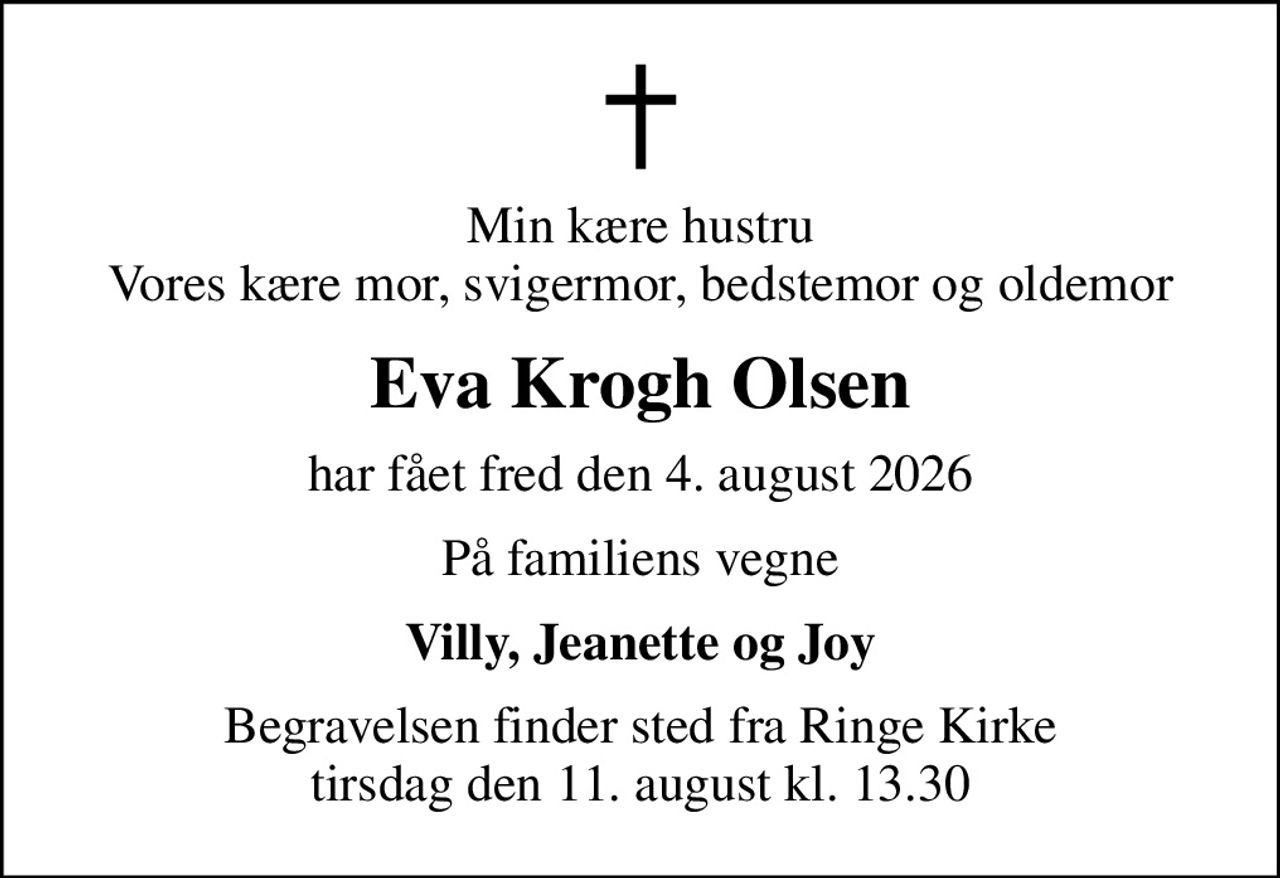 Min kære hustru Vores kære mor, svigermor, bedstemor og oldemor
Eva Krogh Olsen
har fået fred den 4. august 2026
På familiens vegne
Villy, Jeanette og Joy
Begravelsen finder sted fra Ringe Kirke  tirsdag den 11. august kl. 13.30
