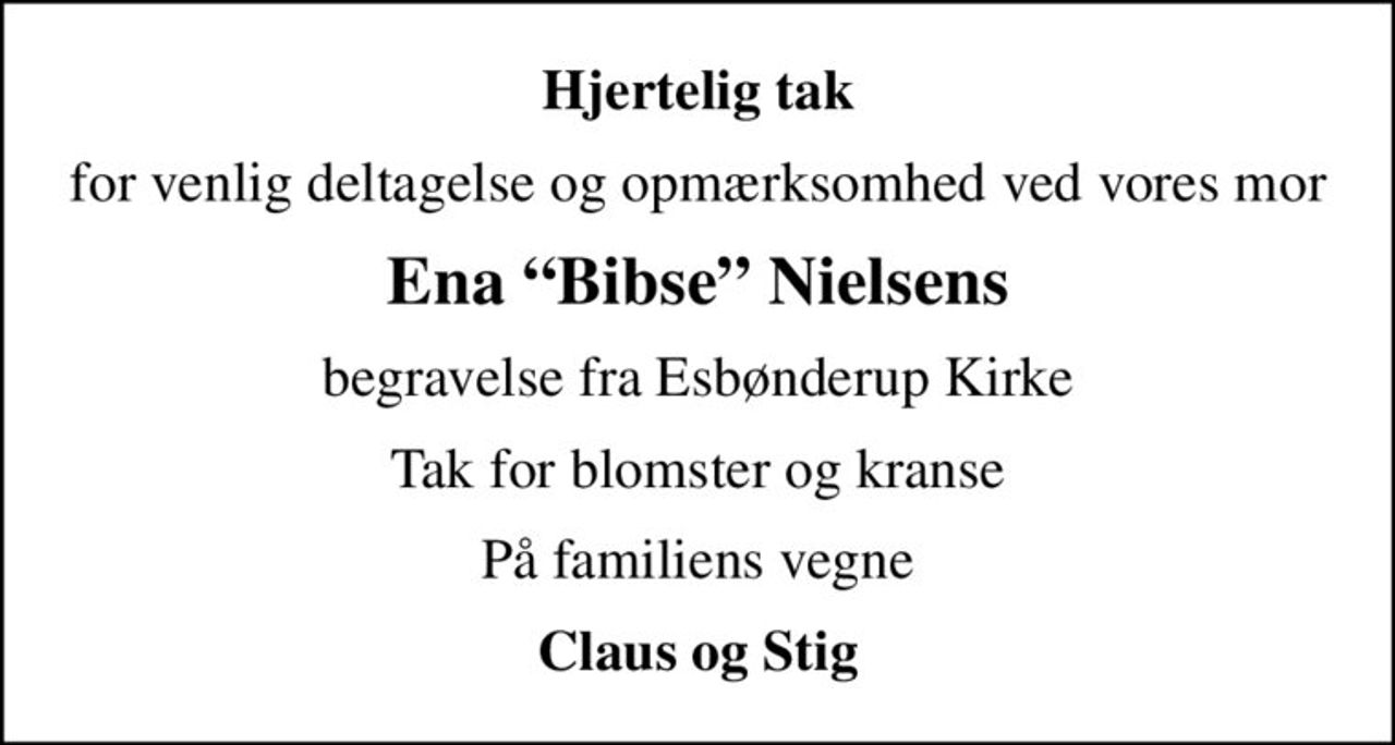 Hjertelig tak
for venlig deltagelse og opmærksomhed ved vores mor
Ena Bibse Nielsens
begravelse fra Esbønderup Kirke
Tak for blomster og kranse
På familiens vegne
Claus og Stig