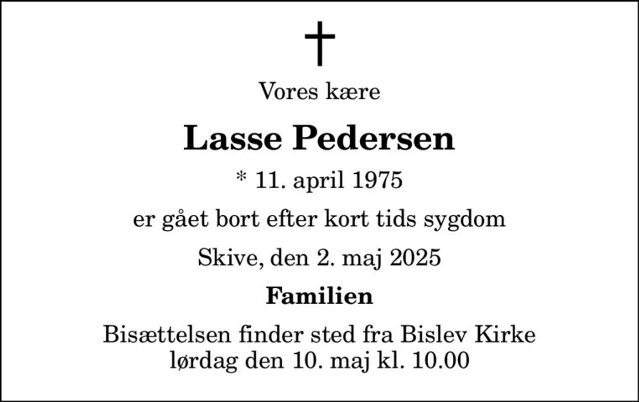Vores kære
Lasse Pedersen
* 11. april 1975
er gået bort efter kort tids sygdom
Skive, den 2. maj 2025
Familien
Bisættelsen finder sted fra Bislev Kirke  lørdag den 10. maj kl. 10.00