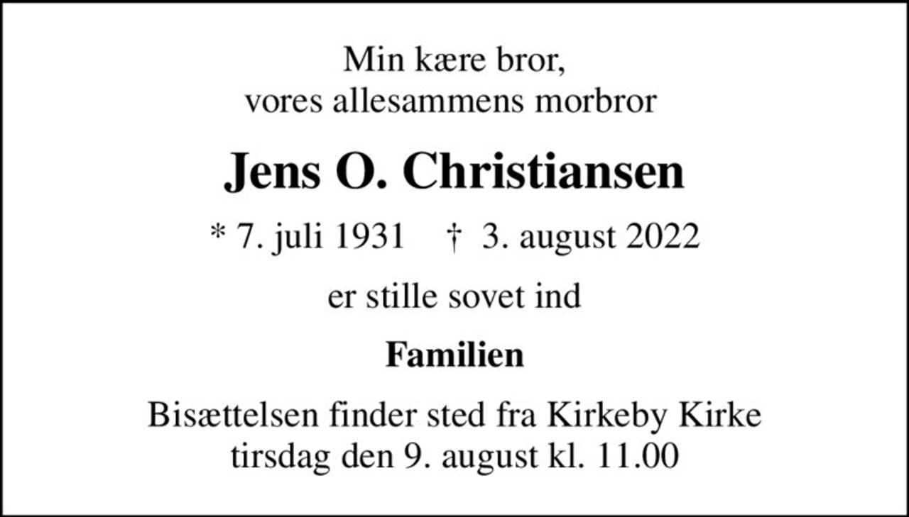 Min kære bror, vores allesammens morbror 
Jens O. Christiansen
* 7. juli 1931    ✝ 3. august 2022
er stille sovet ind
Familien
Bisættelsen finder sted fra Kirkeby Kirke  tirsdag den 9. august kl. 11.00