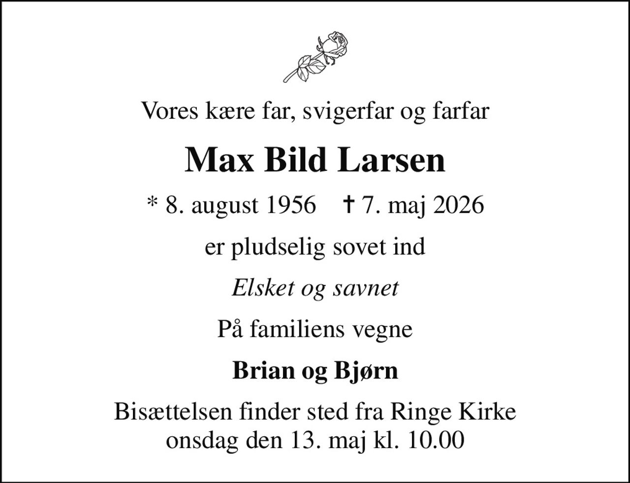 Vores kære far, svigerfar og farfar
Max Bild Larsen
* 8. august 1956    ✝ 7. maj 2026
er pludselig sovet ind
Elsket og savnet
På familiens vegne
Brian og Bjørn
Bisættelsen finder sted fra Ringe Kirke  onsdag den 13. maj kl. 10.00