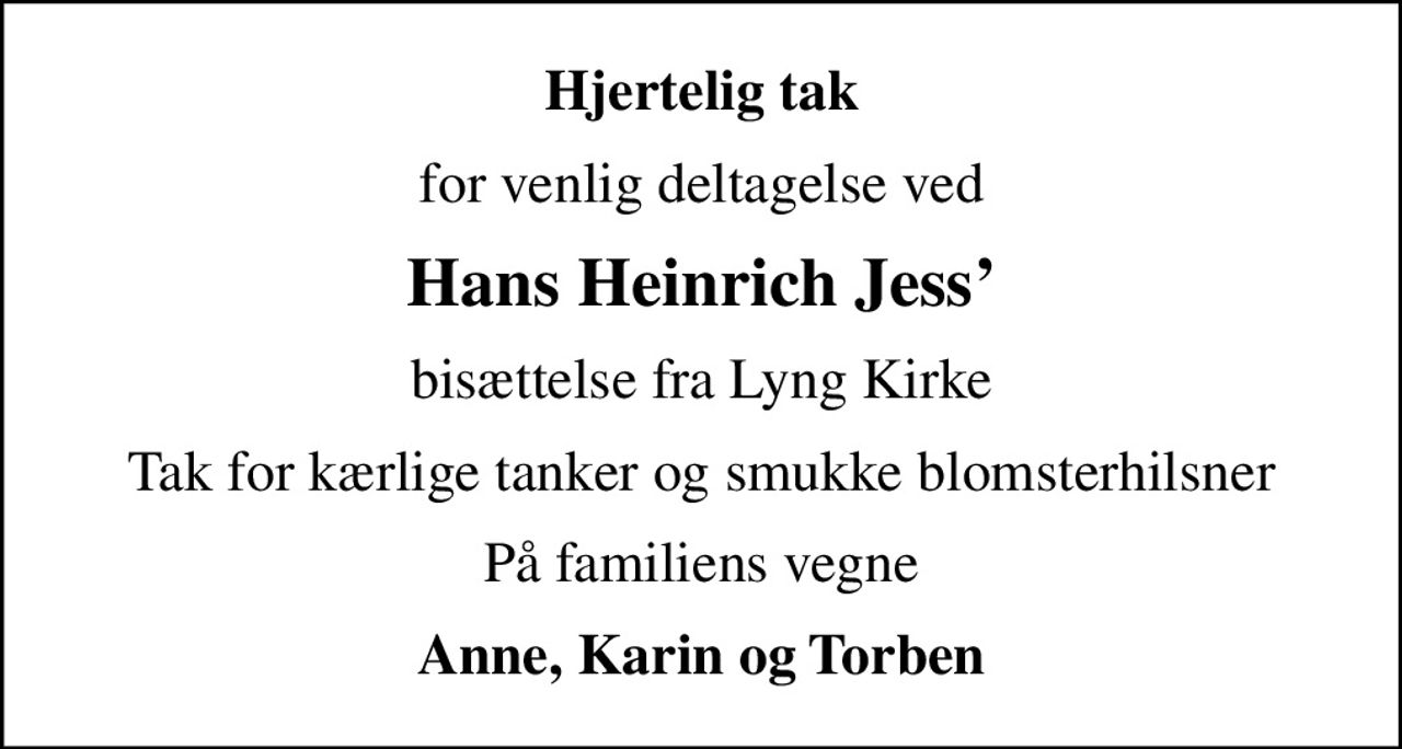 Hjertelig tak
for venlig deltagelse ved
Hans Heinrich Jess
bisættelse fra Lyng Kirke
Tak for kærlige tanker og smukke blomsterhilsner
På familiens vegne
Anne, Karin og Torben