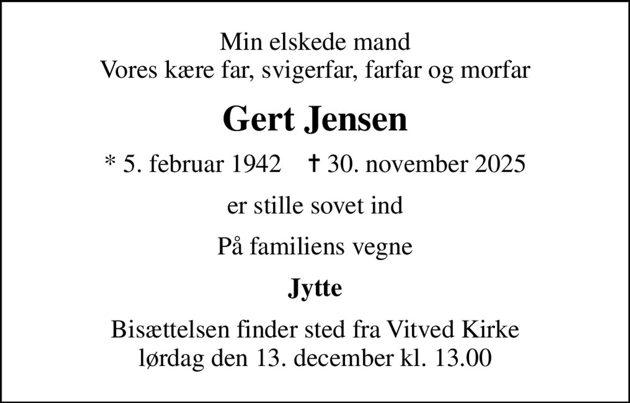 Min elskede mand Vores kære far, svigerfar, farfar og morfar
Gert Jensen
* 5. februar 1942    ✝ 30. november 2025
er stille sovet ind
På familiens vegne
Jytte
Bisættelsen finder sted fra Vitved Kirke  lørdag den 13. december kl. 13.00