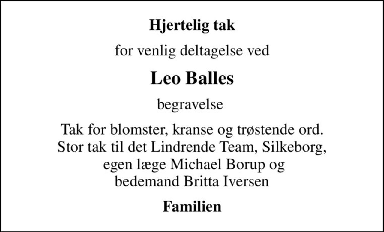 Hjertelig tak
for venlig deltagelse ved
Leo Balles
begravelse 
Tak for blomster, kranse og trøstende ord. Stor tak til det Lindrende Team, Silkeborg,  egen læge Michael Borup og bedemand Britta Iversen
Familien
