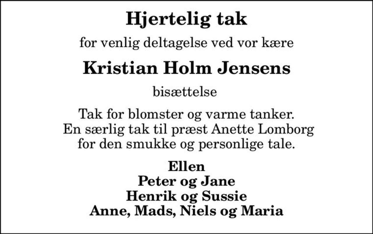 Hjertelig tak
for venlig deltagelse ved vor kære
Kristian Holm Jensens
bisættelse 
Tak for blomster og varme tanker.  En særlig tak til præst Anette Lomborg  for den smukke og personlige tale. 
Ellen Peter og Jane Henrik og Sussie Anne, Mads, Niels og Maria