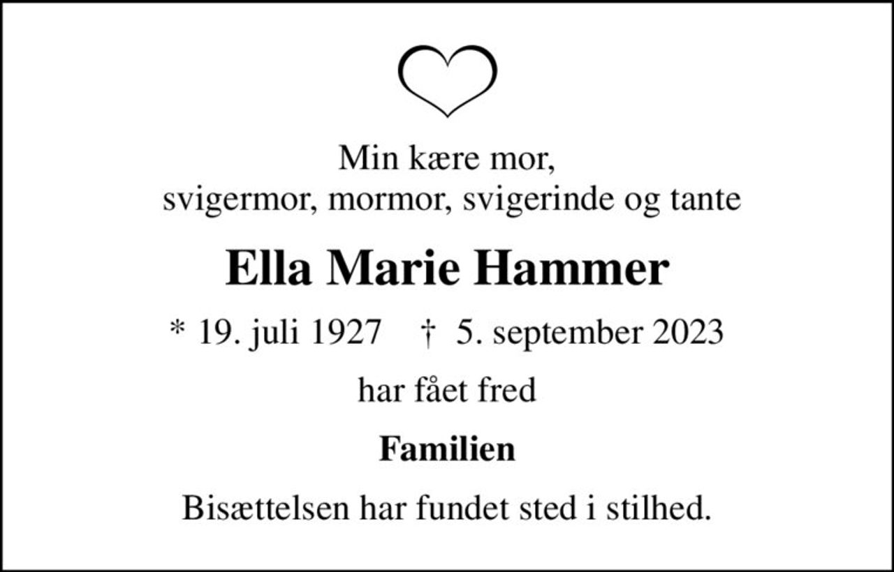 Min kære mor,  svigermor, mormor, svigerinde og tante
Ella Marie Hammer
* 19. juli 1927    ✝ 5. september 2023
har fået fred
Familien
Bisættelsen har fundet sted i stilhed.