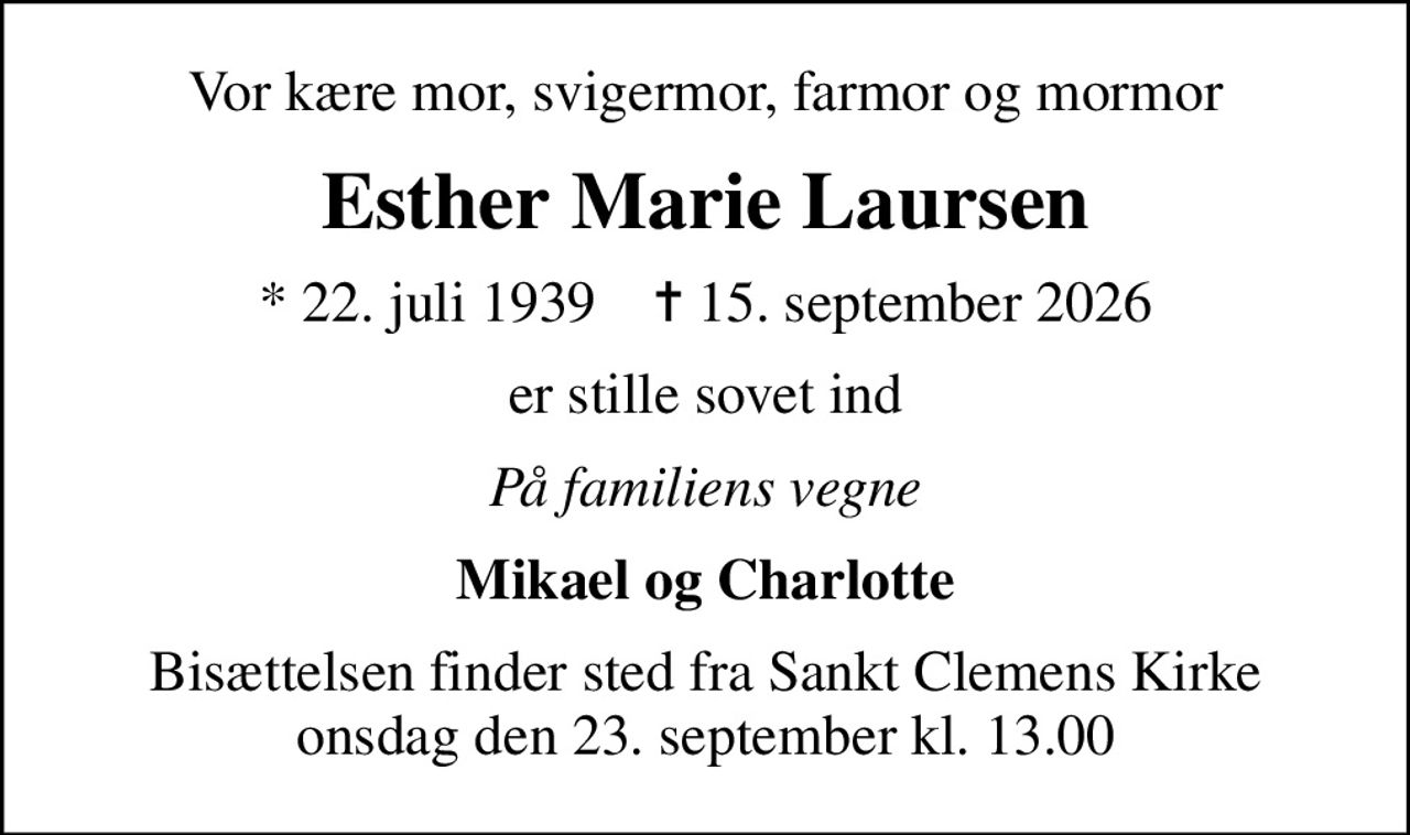 Vor kære mor, svigermor, farmor og mormor
Esther Marie Laursen
* 22. juli 1939    ✝ 15. september 2026
er stille sovet ind
På familiens vegne
Mikael og Charlotte
Bisættelsen finder sted fra Sankt Clemens Kirke  onsdag den 23. september kl. 13.00