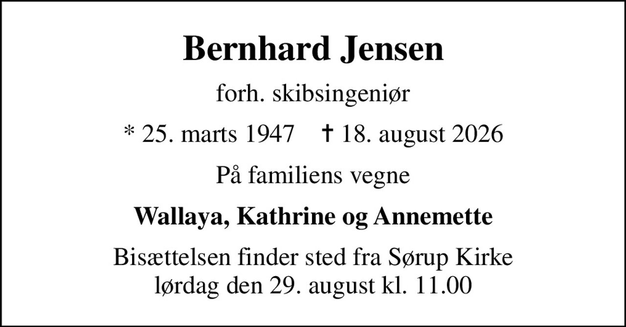 Bernhard Jensen
forh. skibsingeniør
* 25. marts 1947    ✝ 18. august 2026
På familiens vegne
Wallaya, Kathrine og Annemette
Bisættelsen finder sted fra Sørup Kirke  lørdag den 29. august kl. 11.00