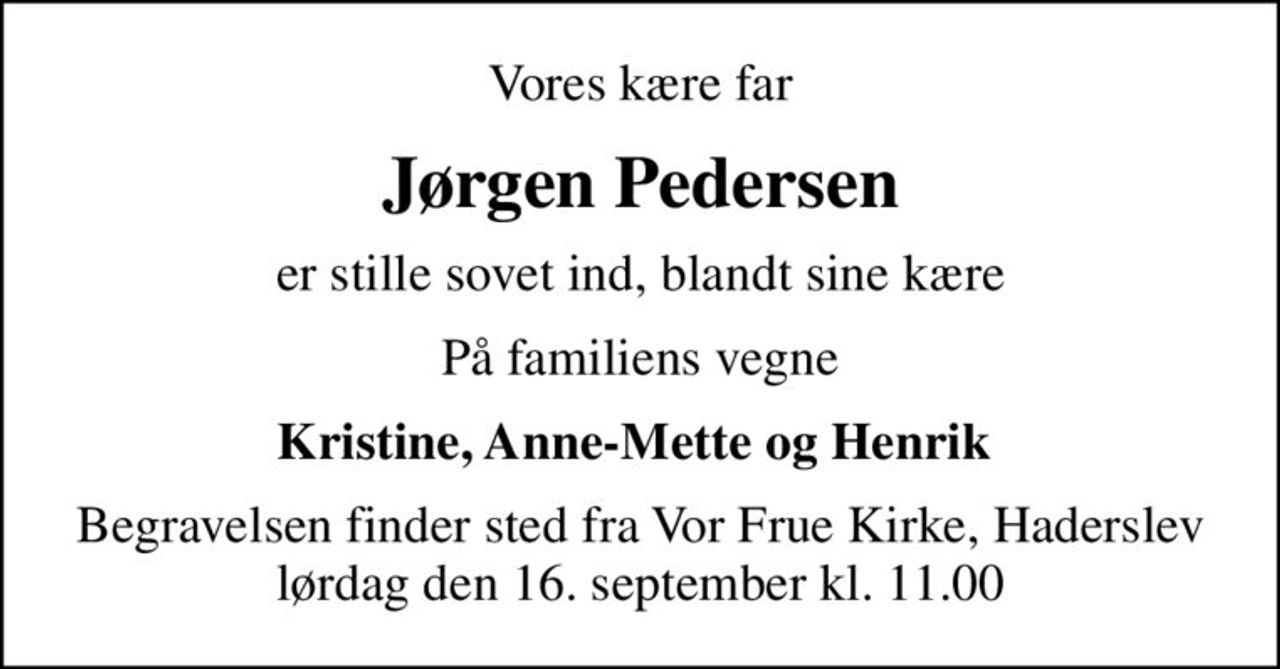 Vores kære far
Jørgen Pedersen
er stille sovet ind, blandt sine kære
På familiens vegne
Kristine, Anne-Mette og Henrik 
Begravelsen finder sted fra Vor Frue Kirke, Haderslev lørdag den 16. september kl. 11.00