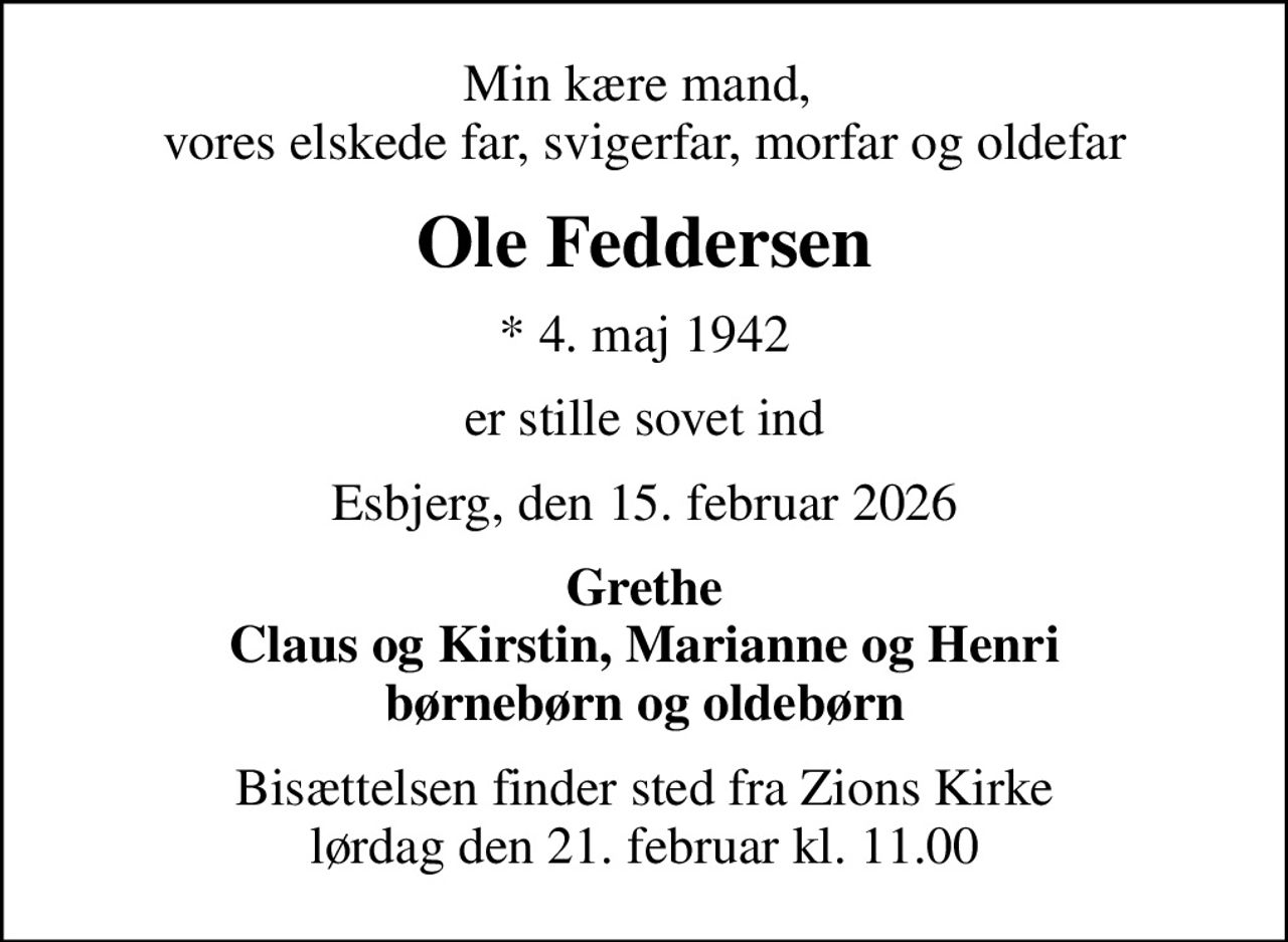 Min kære mand,  vores elskede far, svigerfar, morfar og oldefar
Ole Feddersen
* 4. maj 1942
er stille sovet ind
Esbjerg, den 15. februar 2026
Grethe Claus og Kirstin, Marianne og Henri børnebørn og oldebørn
Bisættelsen finder sted fra Zions Kirke  lørdag den 21. februar kl. 11.00