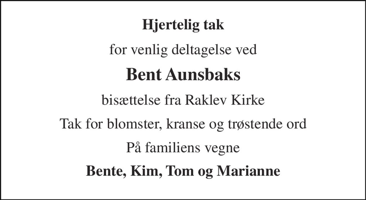 Hjertelig tak 
for venlig deltagelse ved 
Bent Aunsbaks 
bisættelse fra Raklev Kirke 
Tak for blomster, kranse og trøstende ord 
På familiens vegne 
Bente, Kim, Tom og Marianne