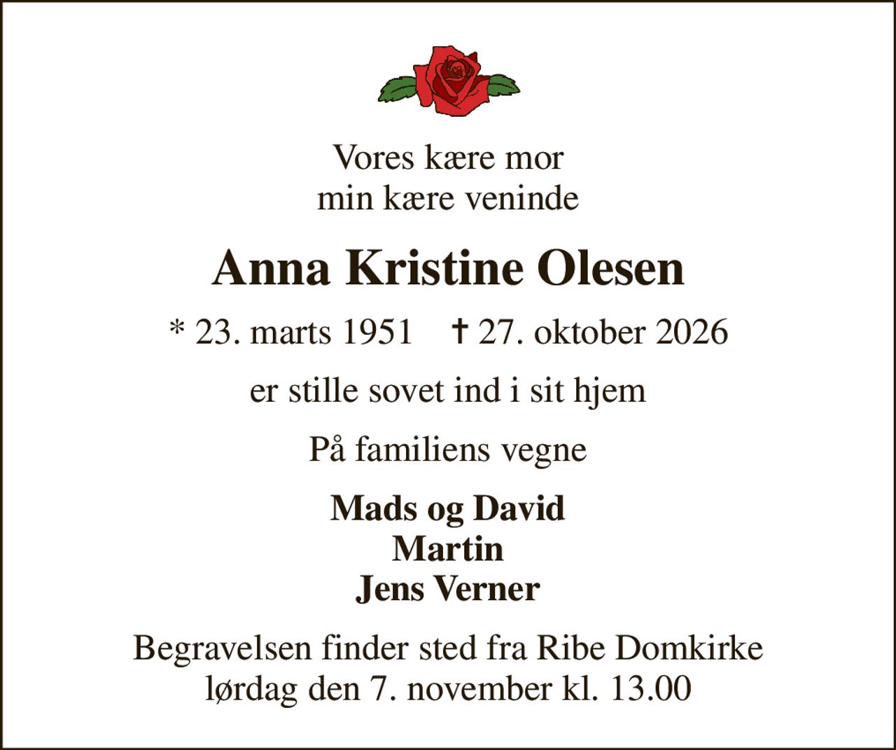 Vores kære mor min kære veninde
Anna Kristine Olesen
* 23. marts 1951    ✝ 27. oktober 2026
er stille sovet ind i sit hjem
På familiens vegne
Mads og David Martin Jens Verner
Begravelsen finder sted fra Ribe Domkirke  lørdag den 7. november kl. 13.00