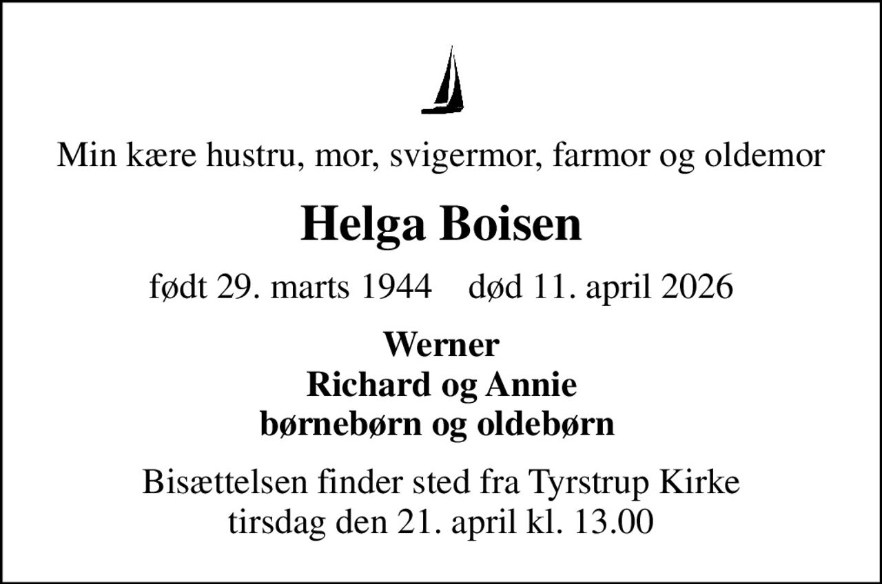 Min kære hustru, mor, svigermor, farmor og oldemor
Helga Boisen
født 29. marts 1944    død 11. april 2026
Werner Richard og Annie børnebørn og oldebørn 
Bisættelsen finder sted fra Tyrstrup Kirke  tirsdag den 21. april kl. 13.00