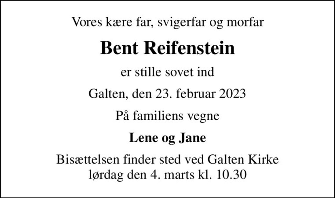 Vores kære far, svigerfar og morfar
Bent Reifenstein
er stille sovet ind
Galten, den 23. februar 2023
På familiens vegne
Lene og Jane
Bisættelsen finder sted ved Galten Kirke  lørdag den 4. marts kl. 10.30