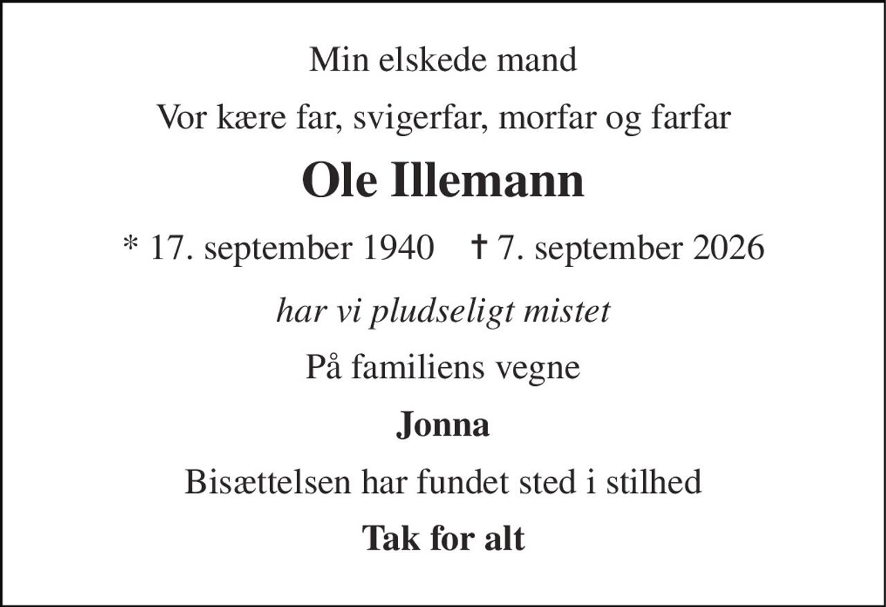 Min elskede mand 
Vor kære far, svigerfar, morfar og farfar 
Ole Illemann 
* 17. september 1940    ✝ 7. september 2026 
har vi pludseligt mistet 
På familiens vegne 
Jonna 
Bisættelsen har fundet sted i stilhed 
Tak for alt