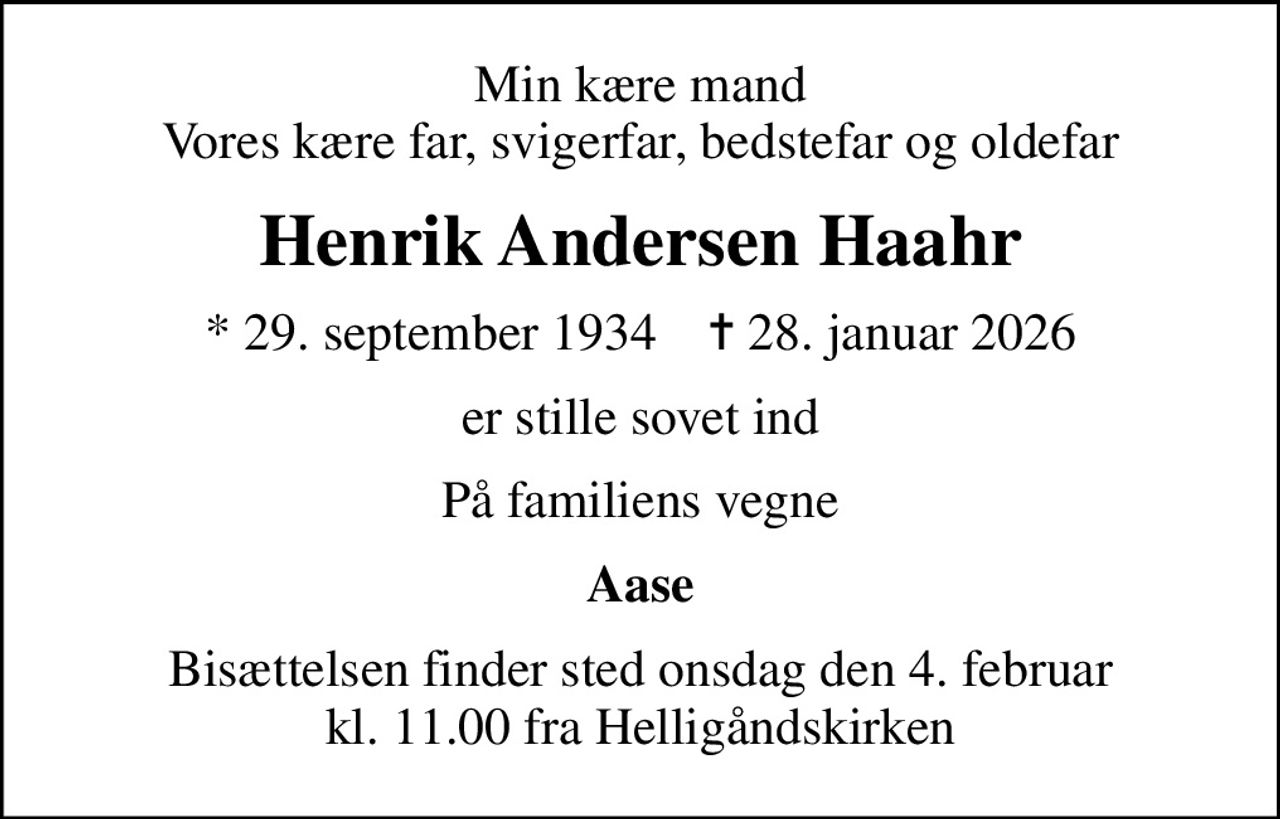Min kære mand Vores kære far, svigerfar, bedstefar og oldefar
Henrik Andersen Haahr
* 29. september 1934    ✝ 28. januar 2026
er stille sovet ind
På familiens vegne
Aase
Bisættelsen finder sted onsdag den 4. februar kl. 11.00 fra Helligåndskirken